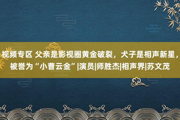 视频专区 父亲是影视圈黄金破裂，犬子是相声新星，被誉为“小曹云金”|演员|师胜杰|相声界|苏文茂