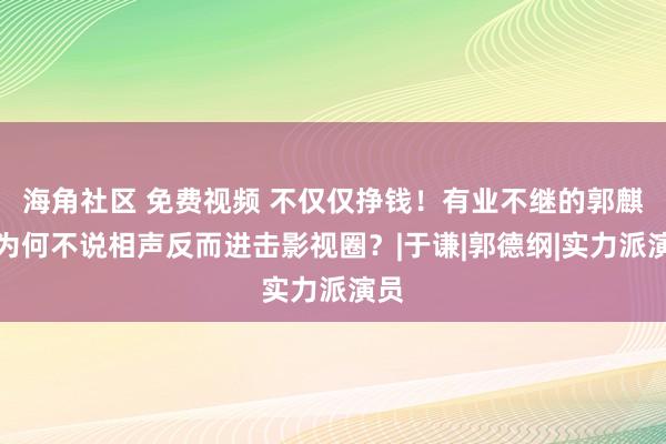 海角社区 免费视频 不仅仅挣钱！有业不继的郭麒麟为何不说相声反而进击影视圈？|于谦|郭德纲|实力派演员