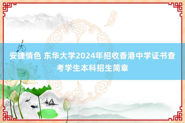 安捷情色 东华大学2024年招收香港中学证书查考学生本科招生简章