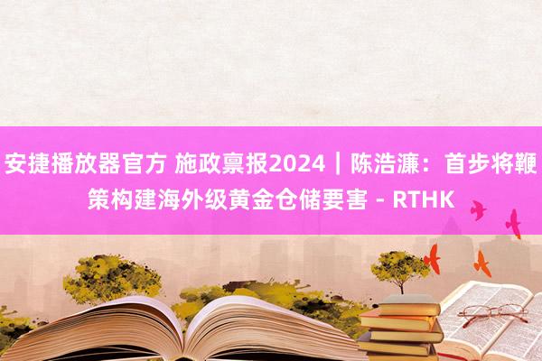 安捷播放器官方 施政禀报2024｜陈浩濂：首步将鞭策构建海外级黄金仓储要害 - RTHK