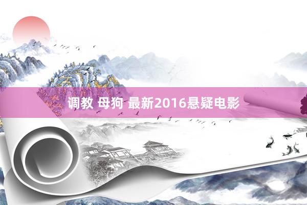 调教 母狗 最新2016悬疑电影