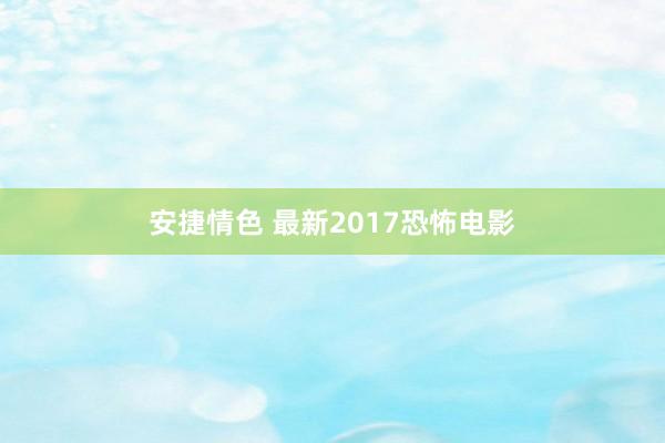 安捷情色 最新2017恐怖电影