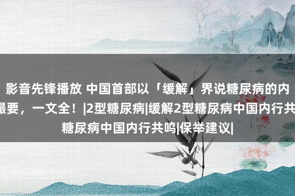 影音先锋播放 中国首部以「缓解」界说糖尿病的内行共鸣重心撮要，一文全！|2型糖尿病|缓解2型糖尿病中国内行共鸣|保举建议|