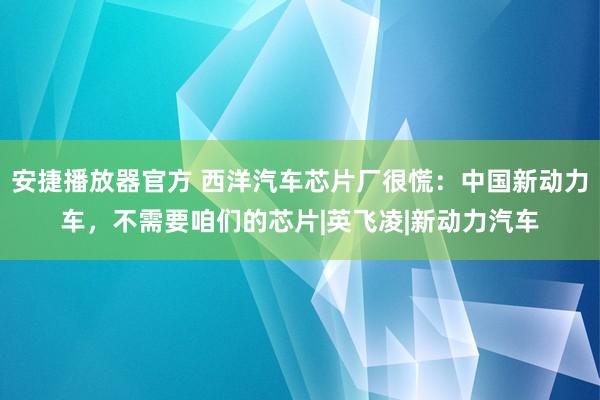 安捷播放器官方 西洋汽车芯片厂很慌：中国新动力车，不需要咱们的芯片|英飞凌|新动力汽车