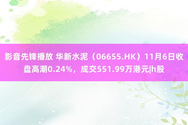 影音先锋播放 华新水泥（06655.HK）11月6日收盘高潮0.24%，成交551.99万港元|h股