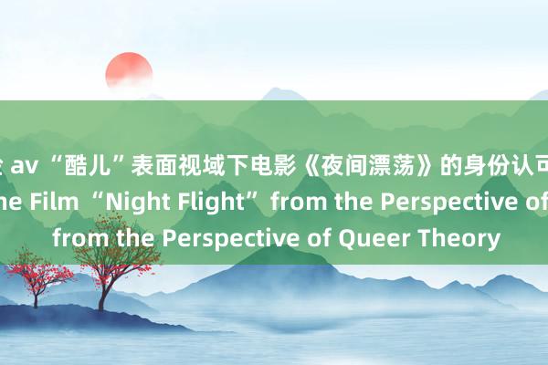 ai换脸 av “酷儿”表面视域下电影《夜间漂荡》的身份认可 The Identity of the Film “Night Flight” from the Perspective of Queer Theory