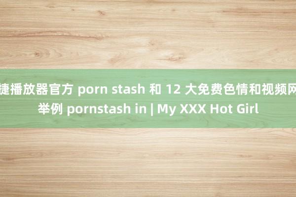 安捷播放器官方 porn stash 和 12 大免费色情和视频网站举例 pornstash in | My XXX Hot Girl