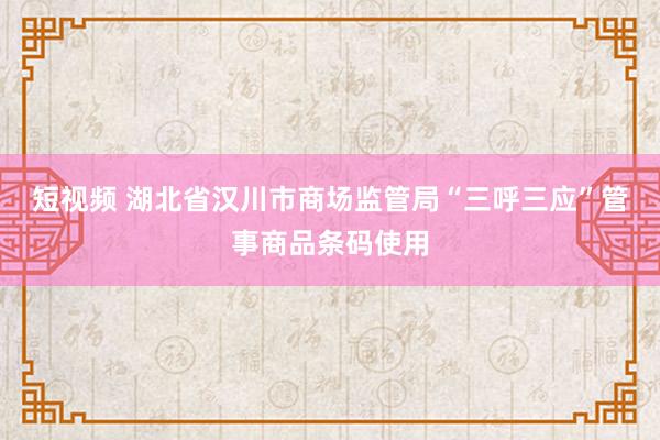 短视频 湖北省汉川市商场监管局“三呼三应”管事商品条码使用