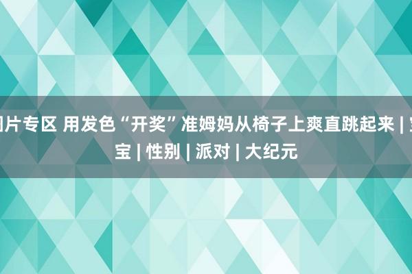 图片专区 用发色“开奖”准姆妈从椅子上爽直跳起来 | 宝宝 | 性别 | 派对 | 大纪元