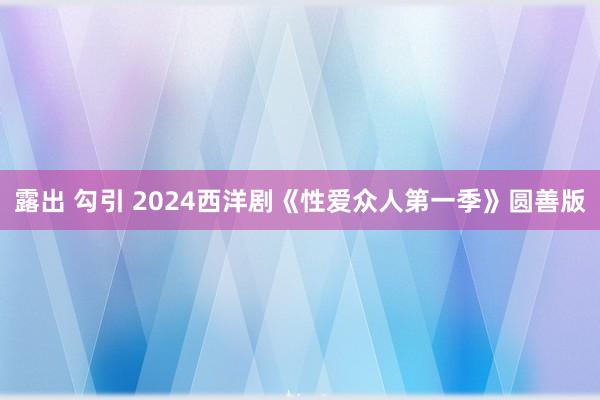 露出 勾引 2024西洋剧《性爱众人第一季》圆善版