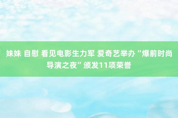 妹妹 自慰 看见电影生力军 爱奇艺举办“爆前时尚导演之夜”颁发11项荣誉