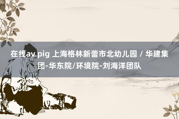 在线av pig 上海格林新蕾市北幼儿园 / 华建集团-华东院/环境院-刘海洋团队