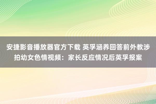 安捷影音播放器官方下载 英孚涵养回答前外教涉拍幼女色情视频：家长反应情况后英孚报案