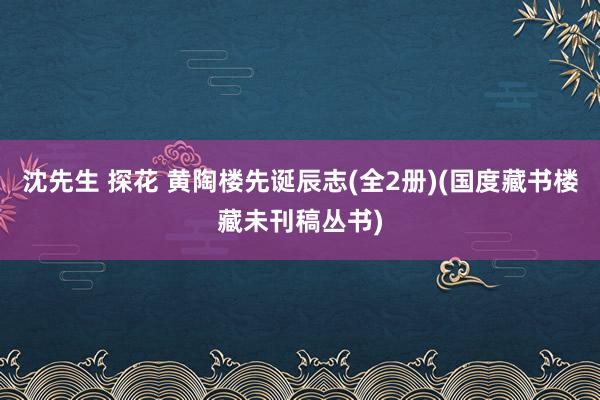 沈先生 探花 黄陶楼先诞辰志(全2册)(国度藏书楼藏未刊稿丛书)