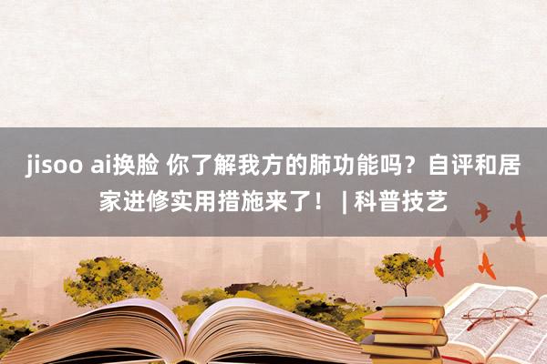 jisoo ai换脸 你了解我方的肺功能吗？自评和居家进修实用措施来了！ | 科普技艺