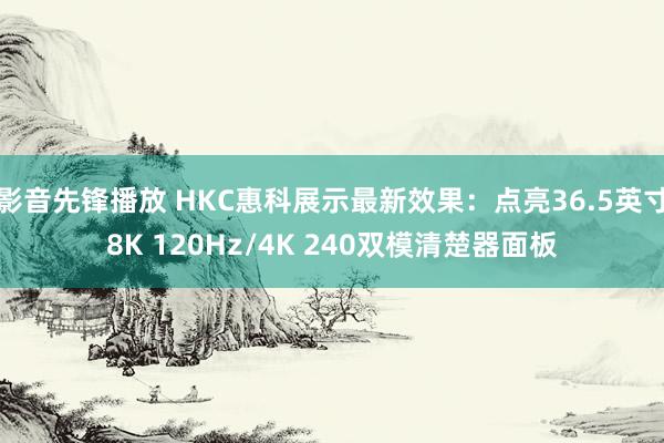 影音先锋播放 HKC惠科展示最新效果：点亮36.5英寸8K 120Hz/4K 240双模清楚器面板